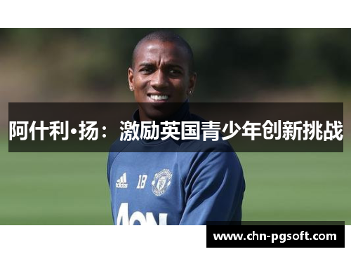 阿什利·扬:激励英国青少年创新挑战 阿什利·扬:激励英国青少年创新挑战