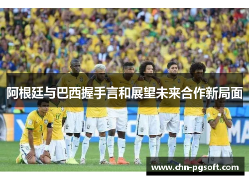 阿根廷与巴西握手言和展望未来合作新局面