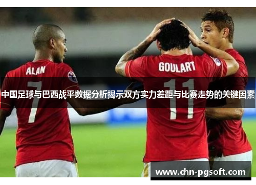 中国足球与巴西战平数据分析揭示双方实力差距与比赛走势的关键因素