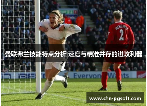 曼联弗兰技能特点分析 速度与精准并存的进攻利器 曼联弗兰技能特点分析 速度与精准并存的进攻利器